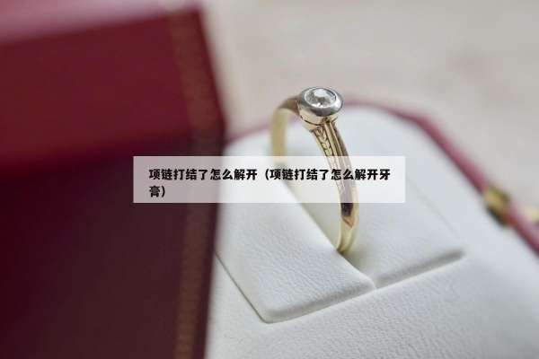 项链打结了怎么解开（项链打结了怎么解开牙膏）