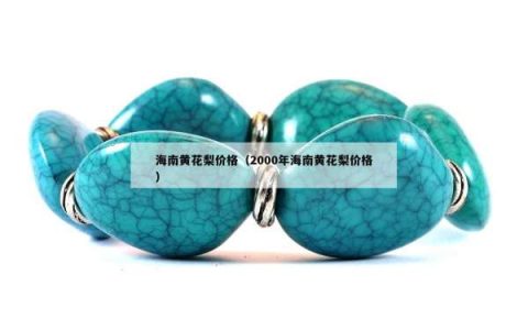 海南黄花梨价格（2000年海南黄花梨价格）