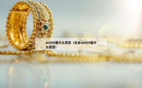 au999是什么意思（足金au999是什么意思）