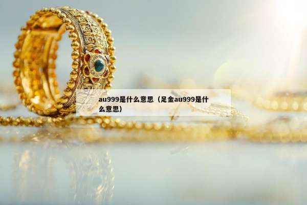au999是什么意思（足金au999是什么意思）