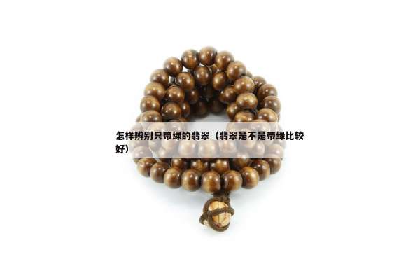 怎样辨别只带绿的翡翠（翡翠是不是带绿比较好）