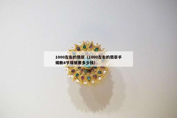 000左右的翡翠（1000左右的翡翠手镯断4节镶银要多少钱）"