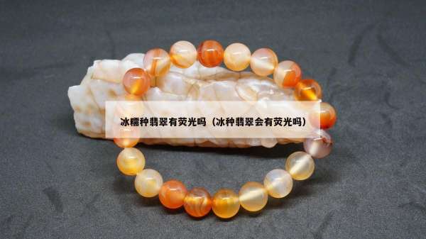 冰糯种翡翠有荧光吗（冰种翡翠会有荧光吗）
