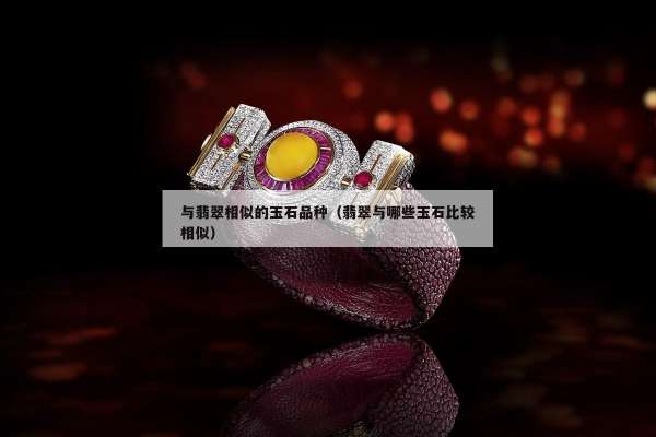 与翡翠相似的玉石品种（翡翠与哪些玉石比较相似）
