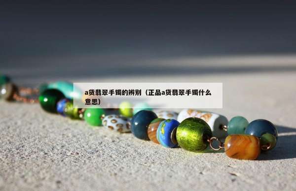a货翡翠手镯的辨别（正品a货翡翠手镯什么意思）
