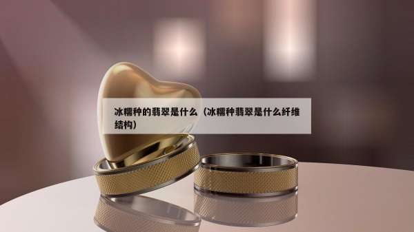 冰糯种的翡翠是什么（冰糯种翡翠是什么纤维结构）