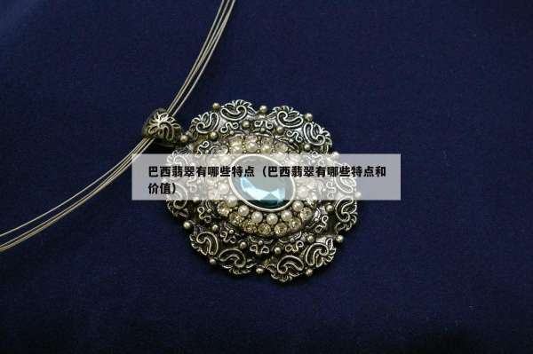 巴西翡翠有哪些特点（巴西翡翠有哪些特点和价值）