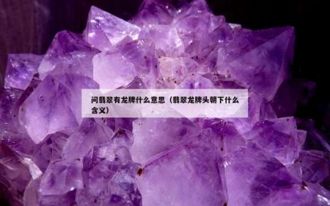 问翡翠有龙牌什么意思（翡翠龙牌头朝下什么含义）