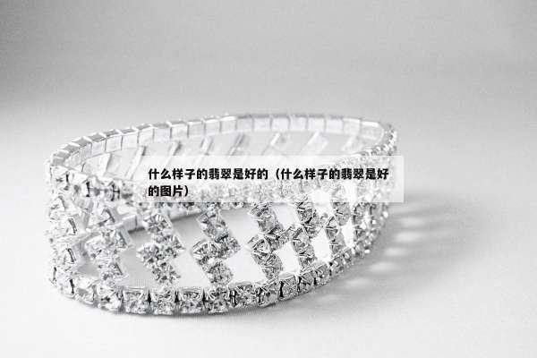 什么样子的翡翠是好的（什么样子的翡翠是好的图片）