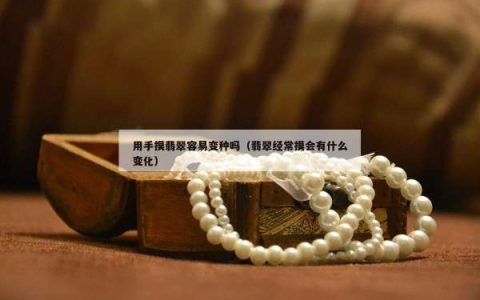 用手摸翡翠容易变种吗（翡翠经常摸会有什么变化）