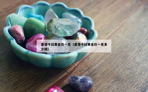 香港今日黄金价一克（香港今日黄金价一克多少钱）