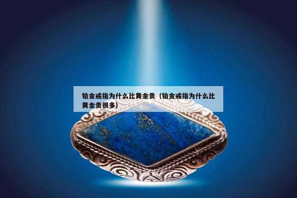 铂金戒指为什么比黄金贵（铂金戒指为什么比黄金贵很多）