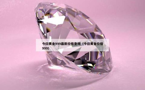 今曰黄金999最新价格查询（今日黄金价格999）