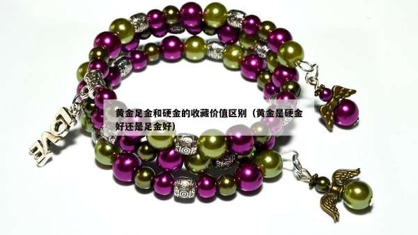 黄金足金和硬金的收藏价值区别（黄金是硬金好还是足金好）