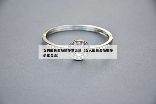 女的戴黄金项链多重合适（女人戴黄金项链多少克合适）