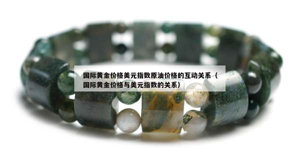 国际黄金价格美元指数原油价格的互动关系（国际黄金价格与美元指数的关系）