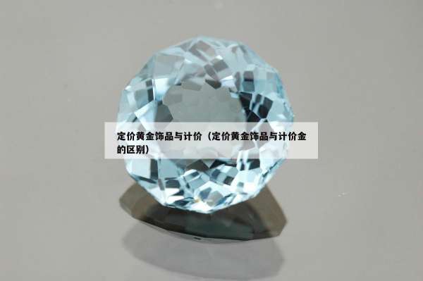 定价黄金饰品与计价（定价黄金饰品与计价金的区别）