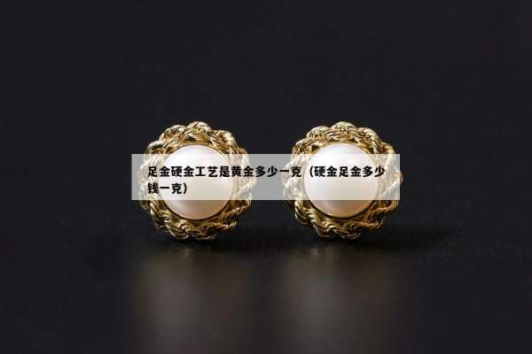 足金硬金工艺是黄金多少一克（硬金足金多少钱一克）