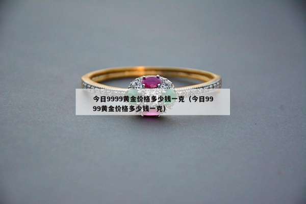 今日9999黄金价格多少钱一克（今日9999黄金价格多少钱一克）
