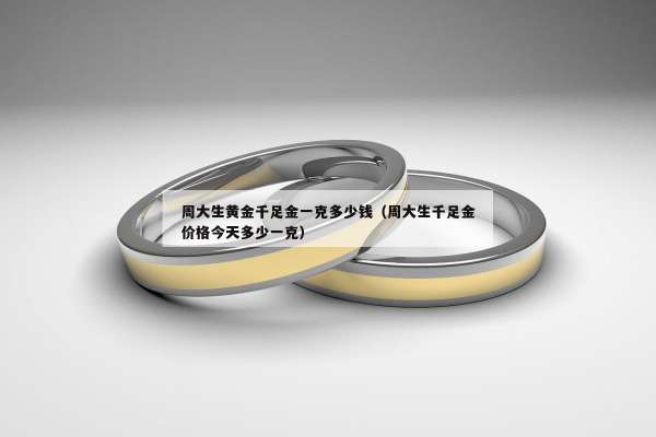 周大生黄金千足金一克多少钱（周大生千足金价格今天多少一克）