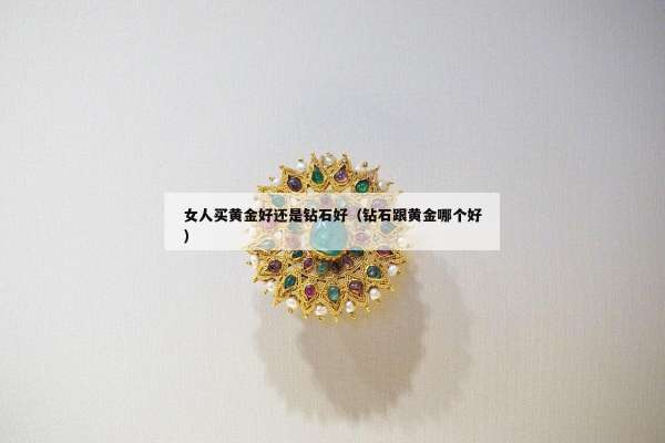 女人买黄金好还是钻石好（钻石跟黄金哪个好）