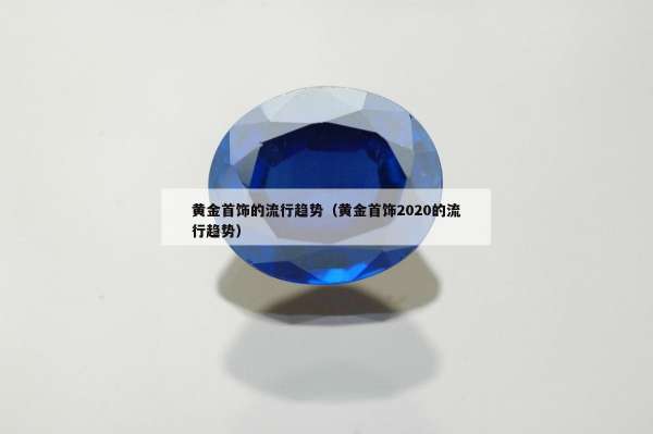 黄金首饰的流行趋势（黄金首饰2020的流行趋势）