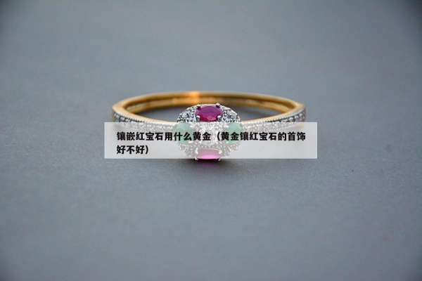 镶嵌红宝石用什么黄金（黄金镶红宝石的首饰好不好）