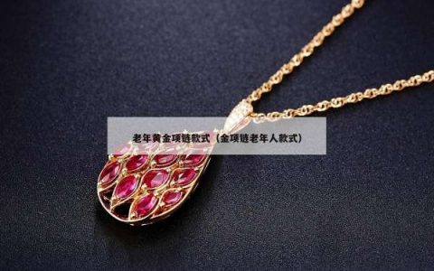 老年黄金项链款式（金项链老年人款式）