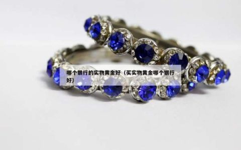 哪个银行的实物黄金好（买实物黄金哪个银行好）
