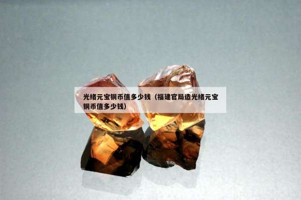 光绪元宝铜币值多少钱（福建官局造光绪元宝铜币值多少钱）