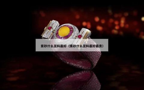 紫砂什么泥料最好（紫砂什么泥料最好最贵）