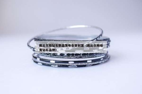 戴比尔斯钻石新品发布会策划案（戴比尔斯培育钻石品牌）