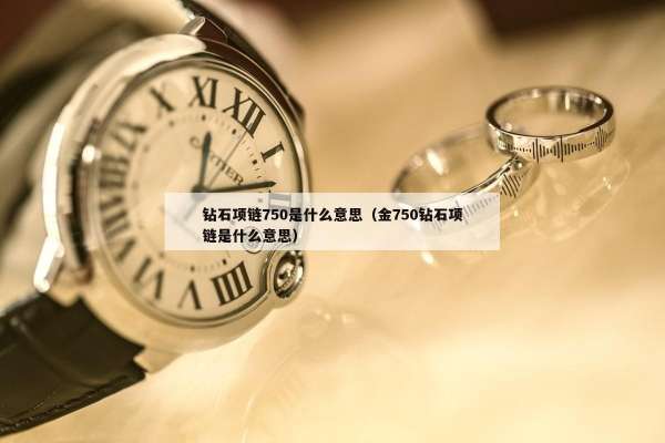 钻石项链750是什么意思（金750钻石项链是什么意思）