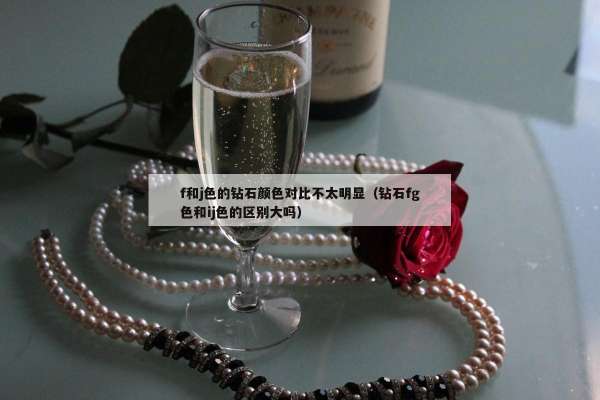 f和j色的钻石颜色对比不太明显（钻石fg色和ij色的区别大吗）
