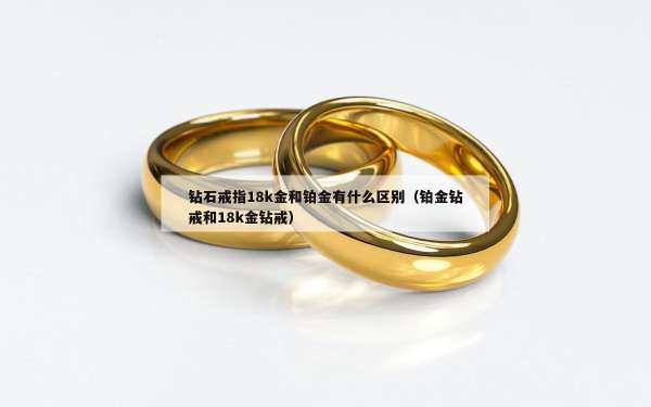 钻石戒指18k金和铂金有什么区别（铂金钻戒和18k金钻戒）