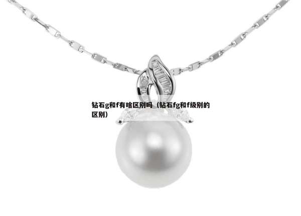 钻石g和f有啥区别吗（钻石fg和f级别的区别）
