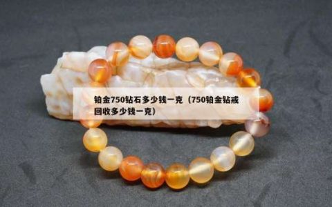 铂金750钻石多少钱一克（750铂金钻戒回收多少钱一克）