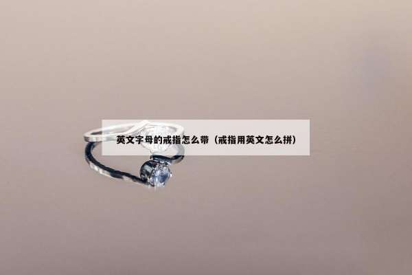 英文字母的戒指怎么带（戒指用英文怎么拼）