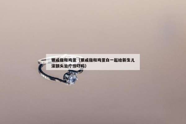 银戒指和鸡蛋（银戒指和鸡蛋白一起给新生儿滚额头治疗惊吓吗）