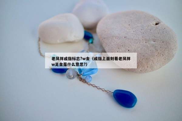 老凤祥戒指标志?w金（戒指上面刻着老凤祥w足金是什么意思?）