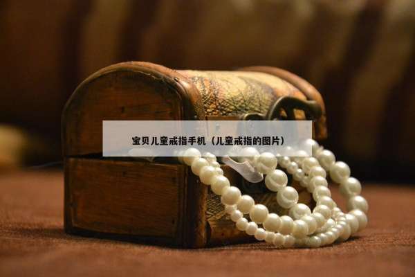 宝贝儿童戒指手机（儿童戒指的图片）