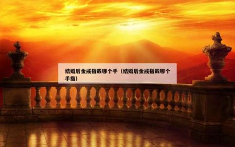 结婚后金戒指戴哪个手（结婚后金戒指戴哪个手指）