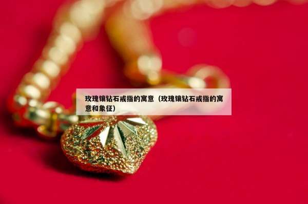 玫瑰镶钻石戒指的寓意（玫瑰镶钻石戒指的寓意和象征）