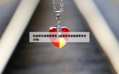钻戒修改戒指圈费用（钻戒修改戒指圈费用多少钱）