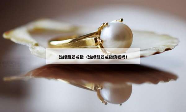 浅绿翡翠戒指（浅绿翡翠戒指值钱吗）