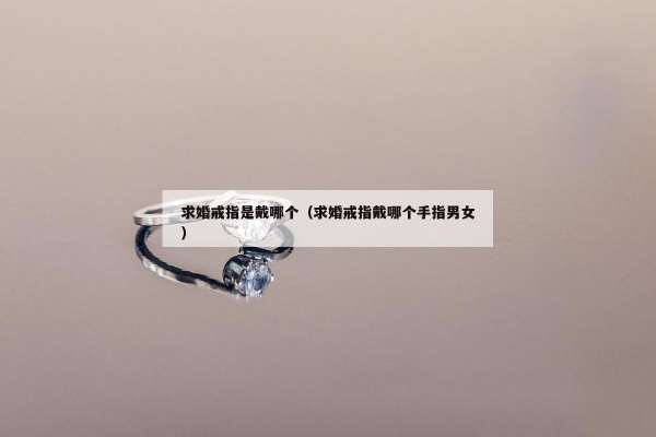 求婚戒指是戴哪个（求婚戒指戴哪个手指男女）