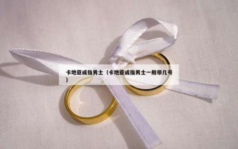 卡地亚戒指男士（卡地亚戒指男士一般带几号）