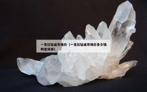 一克拉钻戒市场价（一克拉钻戒市场价多少钱啊老凤祥）