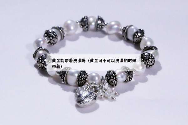 黄金能带着洗澡吗（黄金可不可以洗澡的时候带着）
