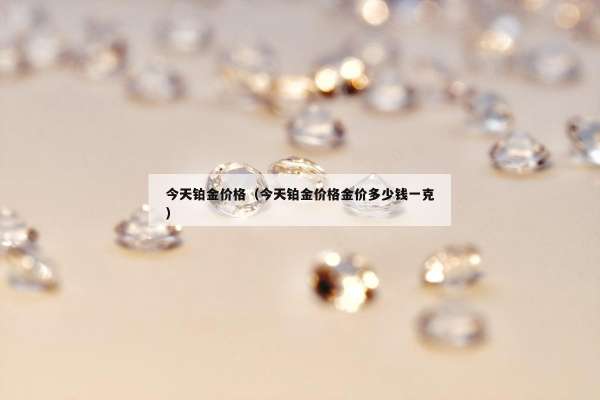 今天铂金价格（今天铂金价格金价多少钱一克）